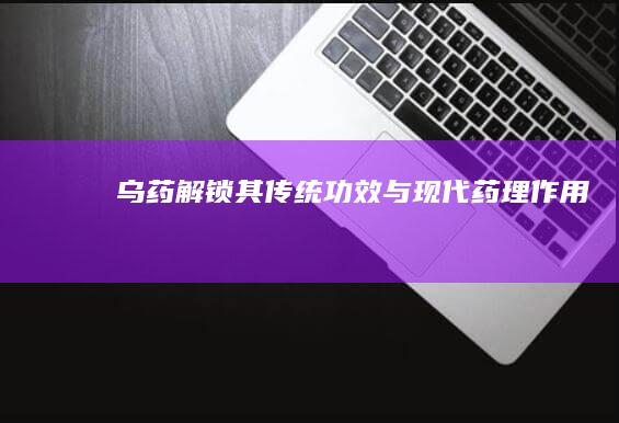 乌药：解锁其传统功效与现代药理作用