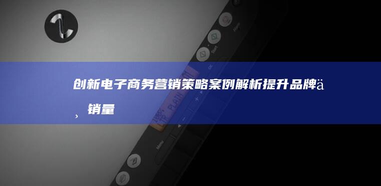 创新电子商务营销策略案例解析：提升品牌与销量双增长